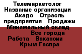 Телемаркетолог › Название организации ­ Акадо › Отрасль предприятия ­ Продажи › Минимальный оклад ­ 30 000 - Все города Работа » Вакансии   . Крым,Гаспра